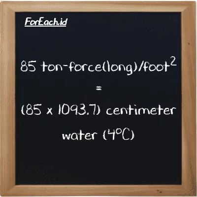 How to convert ton-force(long)/foot<sup>2</sup> to centimeter water (4<sup>o</sup>C): 85 ton-force(long)/foot<sup>2</sup> (LT f/ft<sup>2</sup>) is equivalent to 85 times 1093.7 centimeter water (4<sup>o</sup>C) (cmH2O)